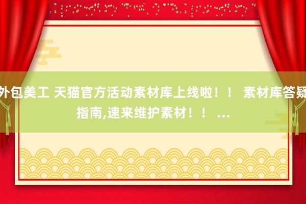 外包美工 天猫官方活动素材库上线啦！！ 素材库答疑指南,速来维护素材！！ ...