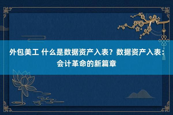 外包美工 什么是数据资产入表？数据资产入表：会计革命的新篇章