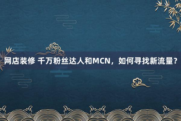 网店装修 千万粉丝达人和MCN，如何寻找新流量？