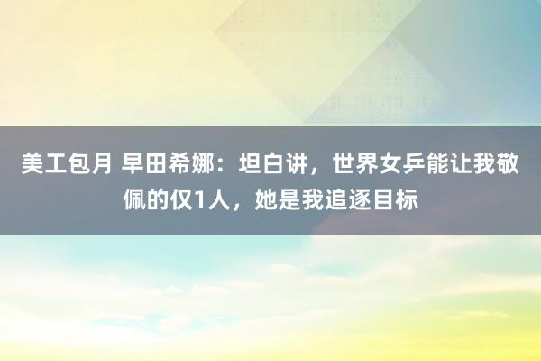 美工包月 早田希娜：坦白讲，世界女乒能让我敬佩的仅1人，她是我追逐目标