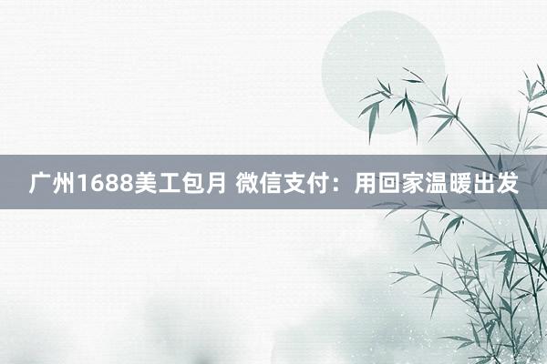 广州1688美工包月 微信支付：用回家温暖出发