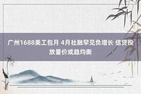 广州1688美工包月 4月社融罕见负增长 信贷投放量价或趋均衡