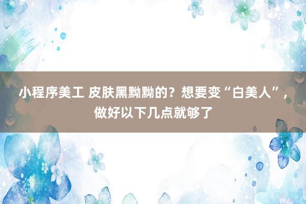 小程序美工 皮肤黑黝黝的？想要变“白美人”，做好以下几点就够了