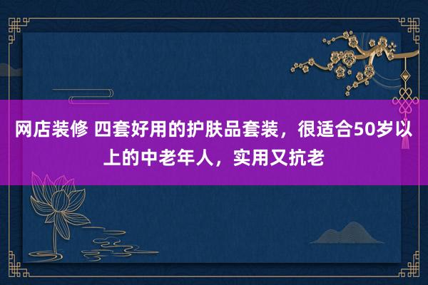 网店装修 四套好用的护肤品套装，很适合50岁以上的中老年人，实用又抗老