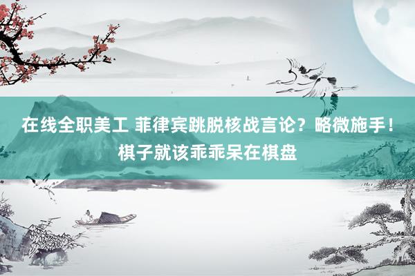 在线全职美工 菲律宾跳脱核战言论？略微施手！棋子就该乖乖呆在棋盘