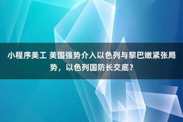 小程序美工 美国强势介入以色列与黎巴嫩紧张局势，以色列国防长交底？