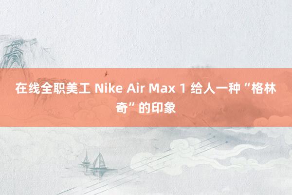 在线全职美工 Nike Air Max 1 给人一种“格林奇”的印象