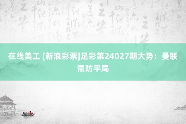 在线美工 [新浪彩票]足彩第24027期大势：曼联需防平局