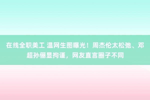 在线全职美工 温网生图曝光！周杰伦太松弛、邓超孙俪显拘谨，网友直言圈子不同