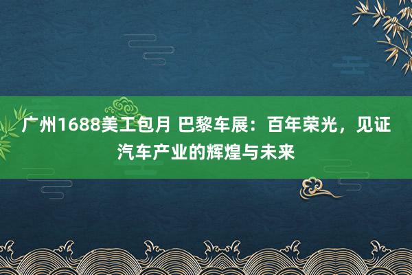 广州1688美工包月 巴黎车展：百年荣光，见证汽车产业的辉煌与未来