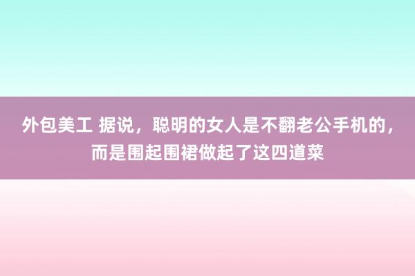 外包美工 据说，聪明的女人是不翻老公手机的，而是围起围裙做起了这四道菜