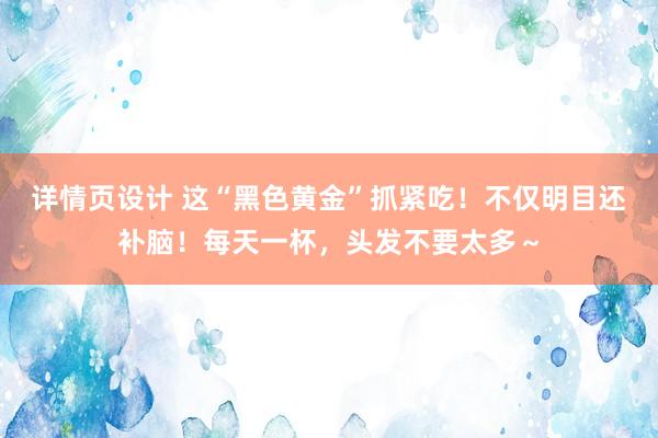 详情页设计 这“黑色黄金”抓紧吃！不仅明目还补脑！每天一杯，头发不要太多～