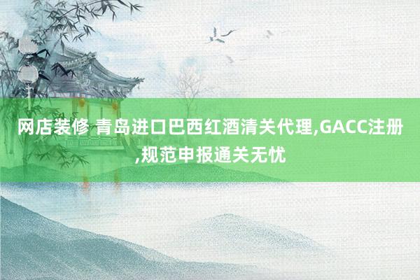 网店装修 青岛进口巴西红酒清关代理,GACC注册,规范申报通关无忧