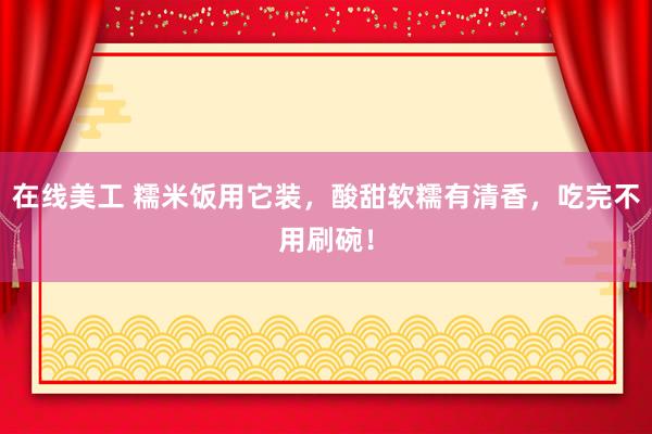 在线美工 糯米饭用它装，酸甜软糯有清香，吃完不用刷碗！