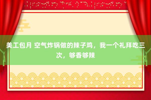 美工包月 空气炸锅做的辣子鸡，我一个礼拜吃三次，够香够辣