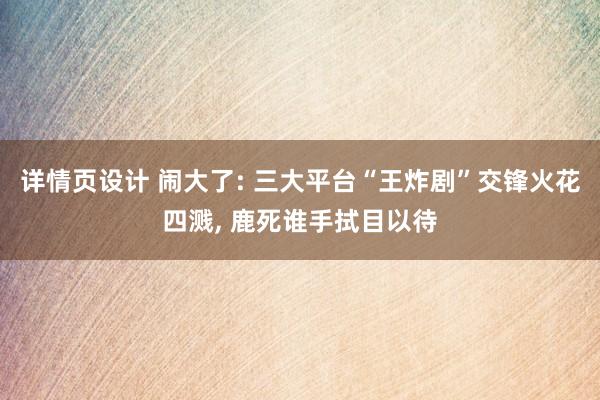 详情页设计 闹大了: 三大平台“王炸剧”交锋火花四溅, 鹿死谁手拭目以待