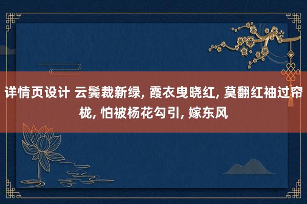 详情页设计 云鬓裁新绿, 霞衣曳晓红, 莫翻红袖过帘栊, 怕被杨花勾引, 嫁东风