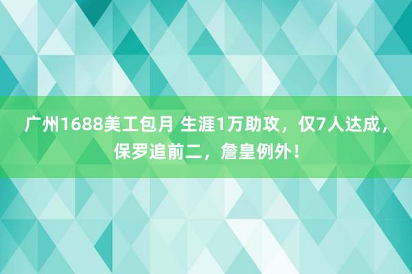 广州1688美工包月 生涯1万助攻，仅7人达成，保罗追前二，詹皇例外！