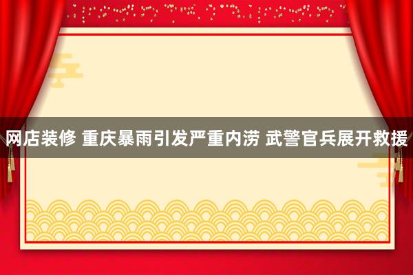 网店装修 重庆暴雨引发严重内涝 武警官兵展开救援