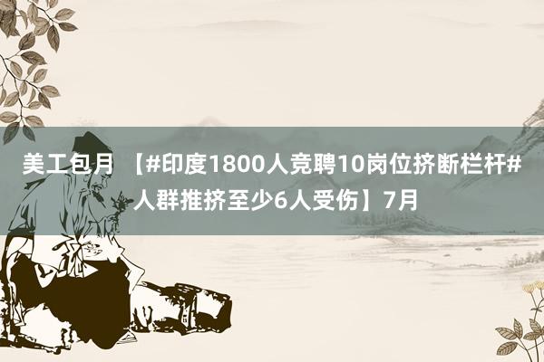 美工包月 【#印度1800人竞聘10岗位挤断栏杆# 人群推挤至少6人受伤】7月