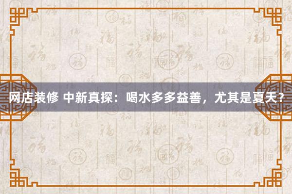 网店装修 中新真探：喝水多多益善，尤其是夏天？