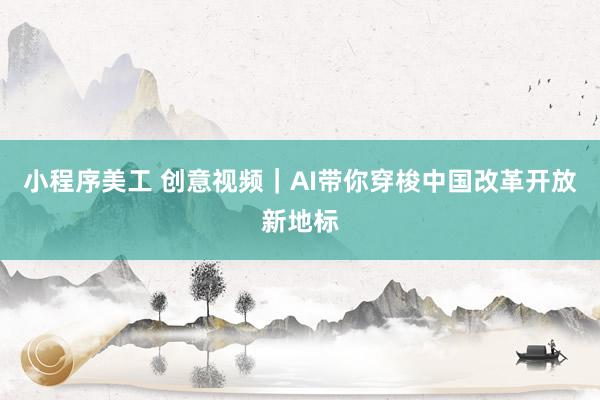 小程序美工 创意视频｜AI带你穿梭中国改革开放新地标