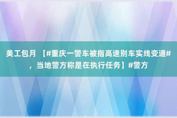 美工包月 【#重庆一警车被指高速别车实线变道#，当地警方称是在执行任务】#警方