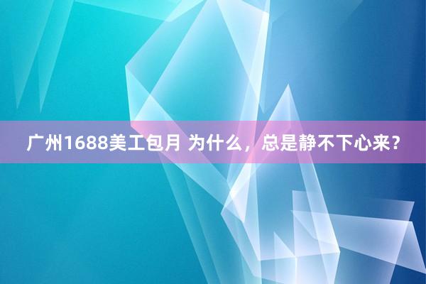 广州1688美工包月 为什么，总是静不下心来？