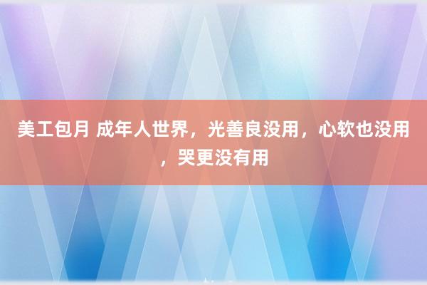 美工包月 成年人世界，光善良没用，心软也没用，哭更没有用