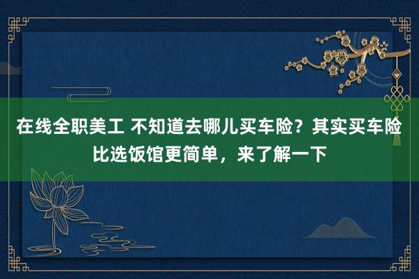 在线全职美工 不知道去哪儿买车险？其实买车险比选饭馆更简单，来了解一下