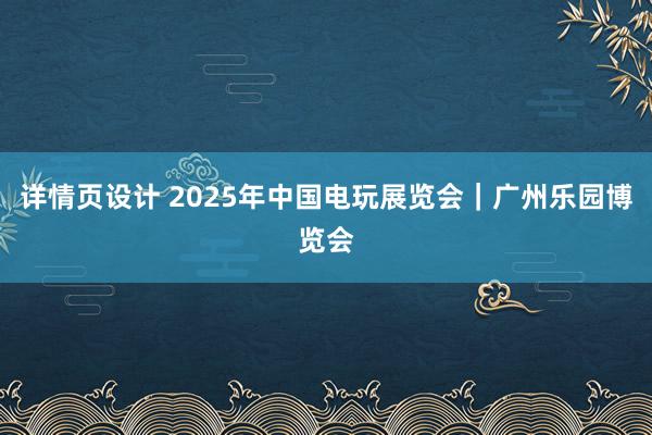 详情页设计 2025年中国电玩展览会｜广州乐园博览会