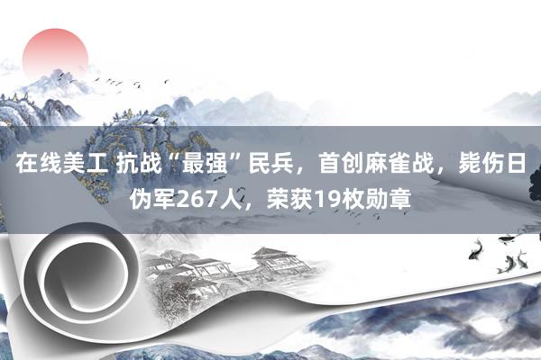 在线美工 抗战“最强”民兵，首创麻雀战，毙伤日伪军267人，荣获19枚勋章