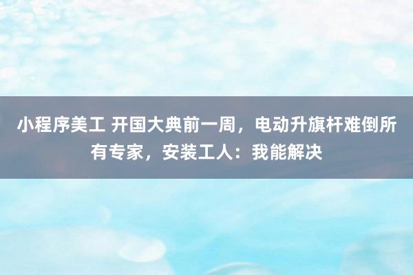 小程序美工 开国大典前一周，电动升旗杆难倒所有专家，安装工人：我能解决