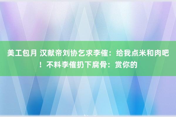 美工包月 汉献帝刘协乞求李傕：给我点米和肉吧！不料李傕扔下腐骨：赏你的