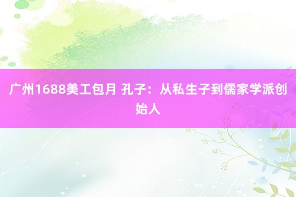 广州1688美工包月 孔子：从私生子到儒家学派创始人