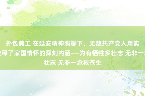 外包美工 在延安精神照耀下，无数共产党人用实际行动诠释了家国情怀的深刻内涵——为有牺牲多壮志 无非一