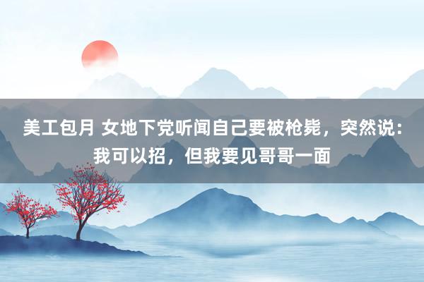 美工包月 女地下党听闻自己要被枪毙，突然说：我可以招，但我要见哥哥一面