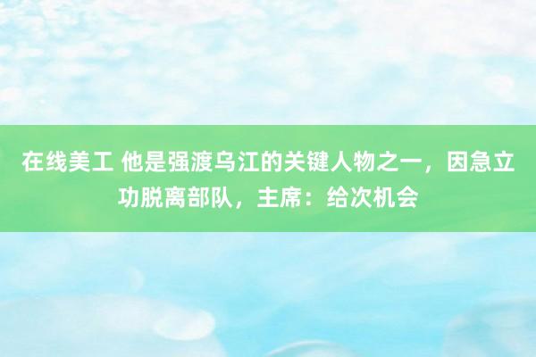 在线美工 他是强渡乌江的关键人物之一，因急立功脱离部队，主席：给次机会