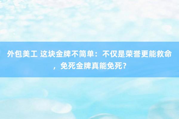 外包美工 这块金牌不简单：不仅是荣誉更能救命，免死金牌真能免死？