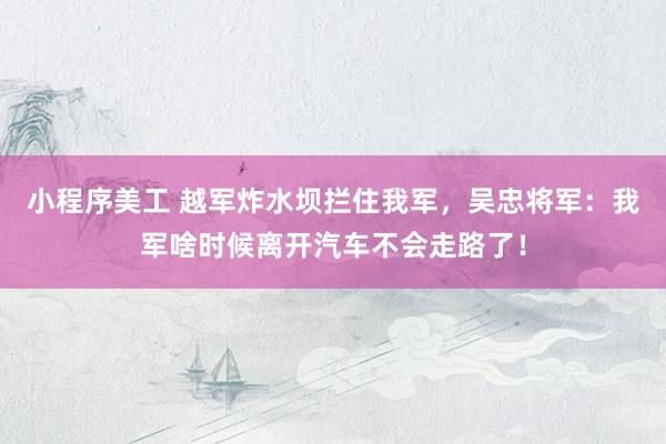 小程序美工 越军炸水坝拦住我军，吴忠将军：我军啥时候离开汽车不会走路了！