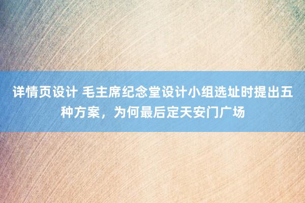 详情页设计 毛主席纪念堂设计小组选址时提出五种方案，为何最后定天安门广场