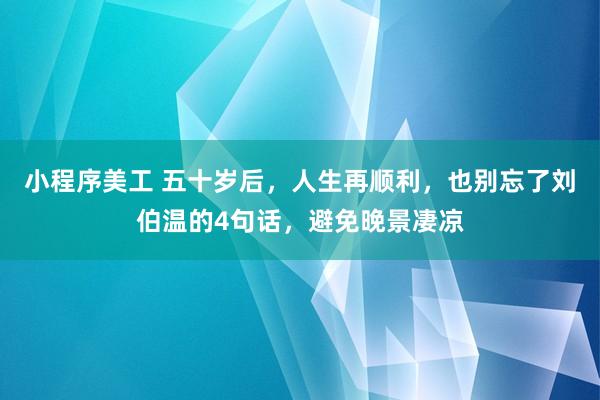 小程序美工 五十岁后，人生再顺利，也别忘了刘伯温的4句话，避免晚景凄凉